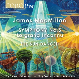 Pochette de Symphony no. 5 "Le Grand Inconnu" / The Sun Danced de Sir James MacMillan - Mary Bevan - Britten Sinfonia - The Sixteen - Harry Christophers