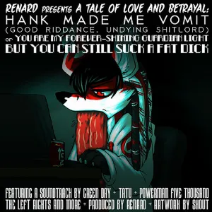 Pochette de Renard Presents a Tale of Love and Betrayal: Hank Made Me Vomit (Good Riddance, Undying Shitlord) Or You Are My Forever-Shining Guardian Light but You Can Still Suck a Fat Dick de Renard