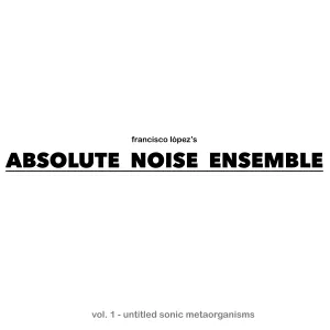 Pochette de Absolute Noise Ensemble – Vol 1: Untitled Sonic Metaorganisms de Francisco López