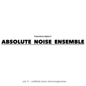 Pochette de Absolute Noise Ensemble – Vol 2: Untitled Sonic Microorganisms de Francisco López